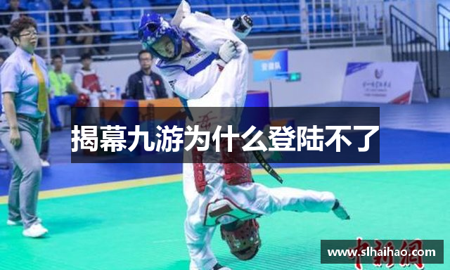 揭幕九游为什么登陆不了